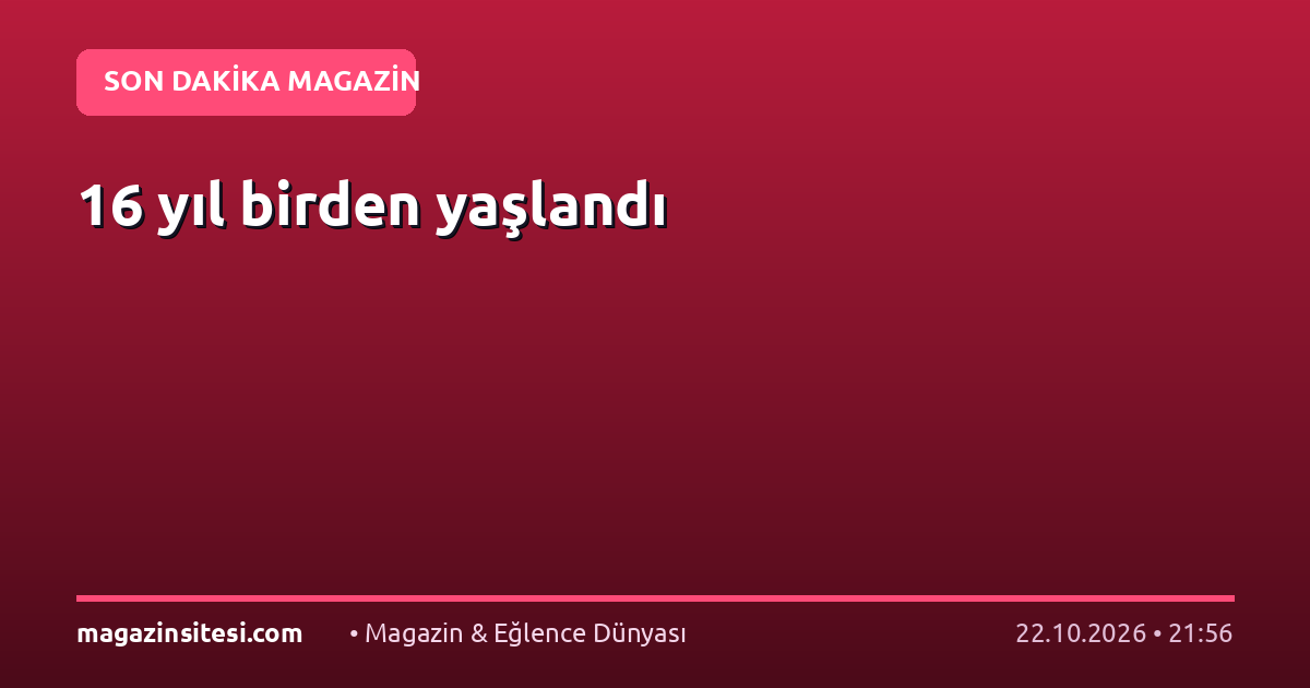 16 yıl birden yaşlandı