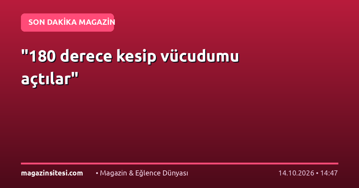 “180 derece kesip vücudumu açtılar”