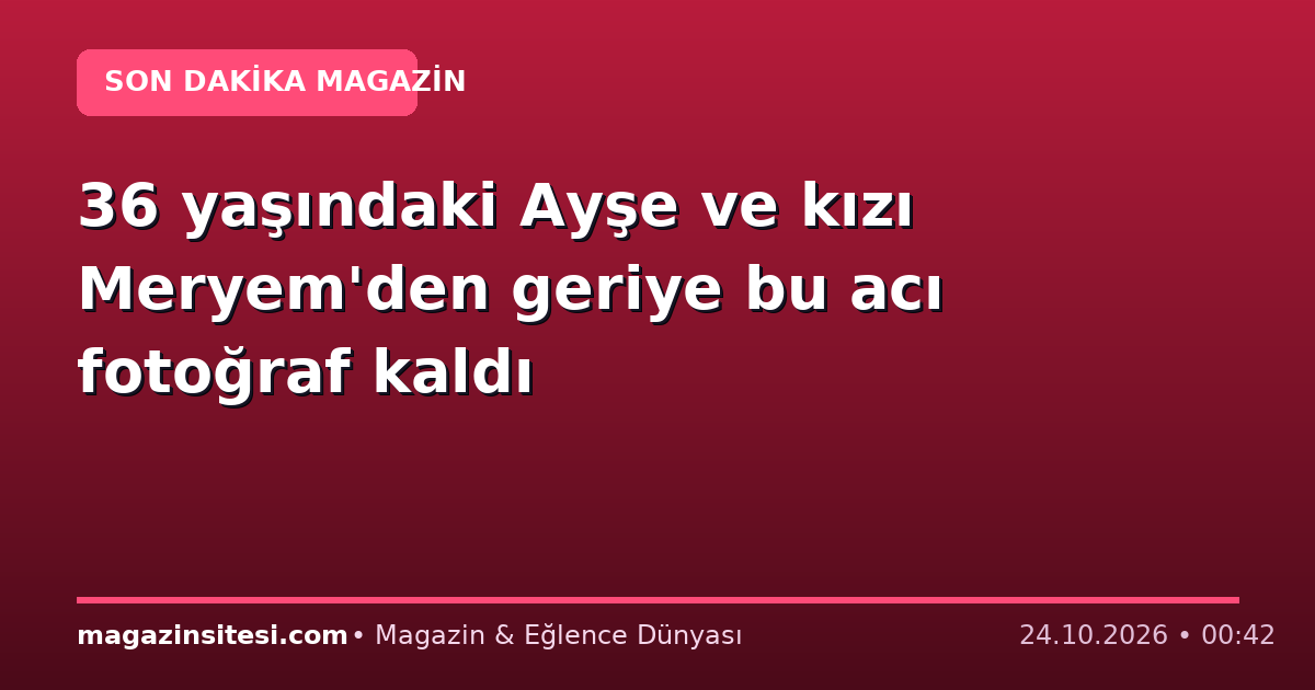 36 yaşındaki Ayşe ve kızı Meryem’den geriye bu acı fotoğraf kaldı