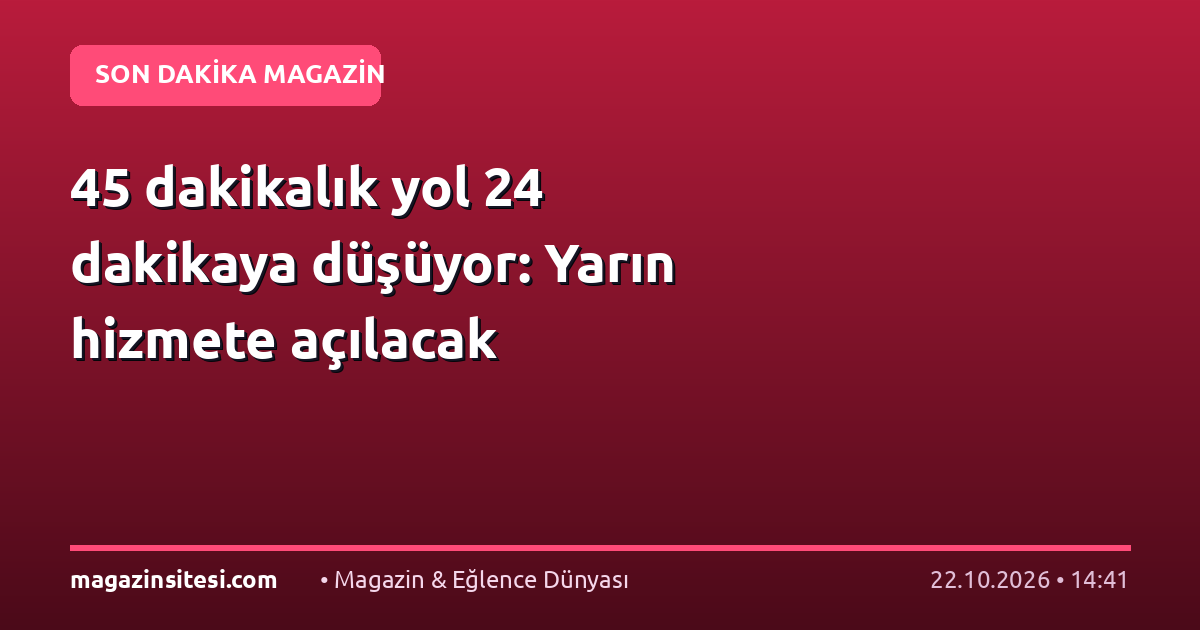 45 dakikalık yol 24 dakikaya düşüyor: Yarın hizmete açılacak