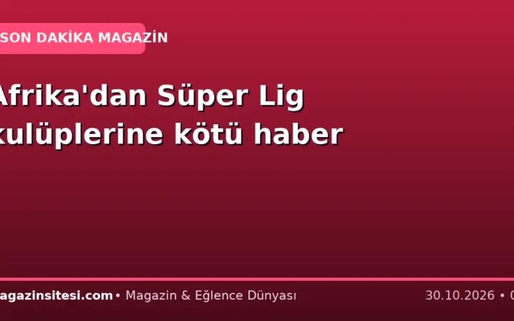 Afrika’dan Süper Lig kulüplerine kötü haber