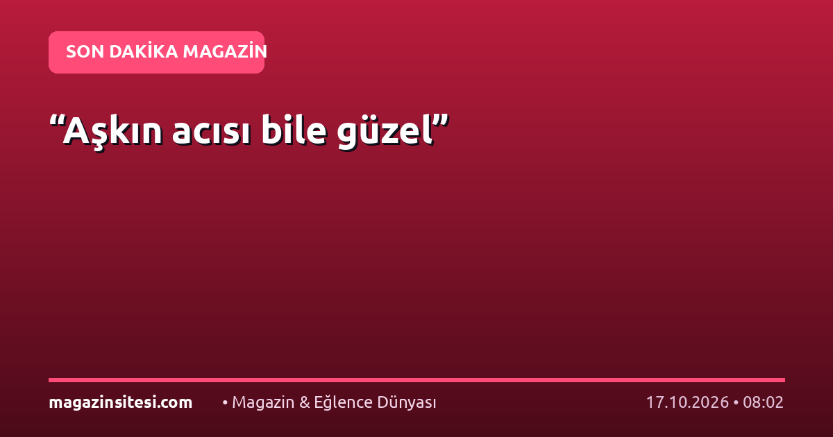 “Aşkın acısı bile güzel”
