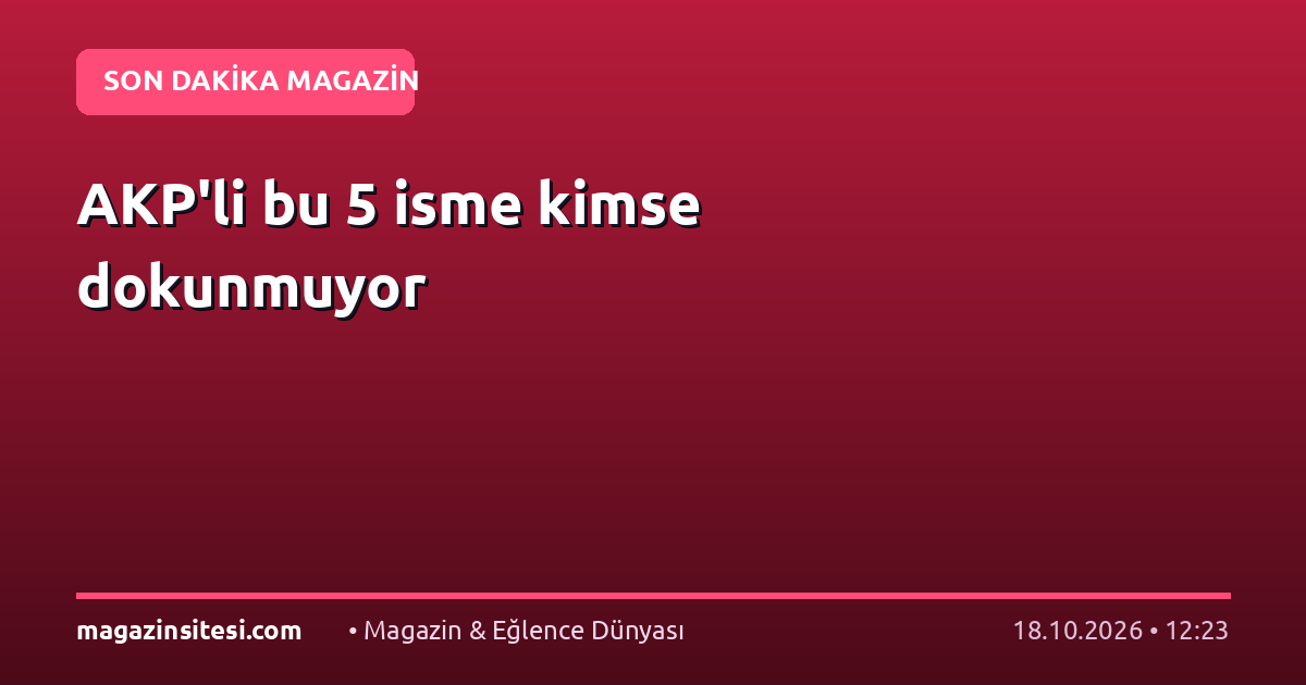 AKP’li bu 5 isme kimse dokunmuyor