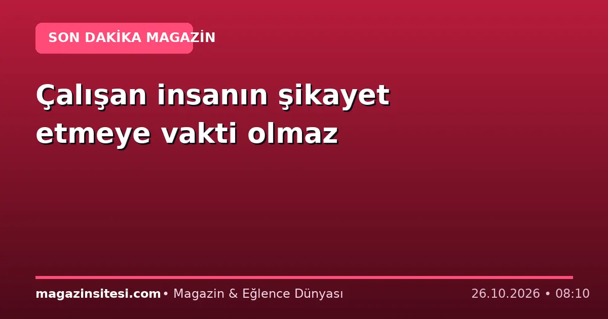 Çalışan insanın şikayet etmeye vakti olmaz