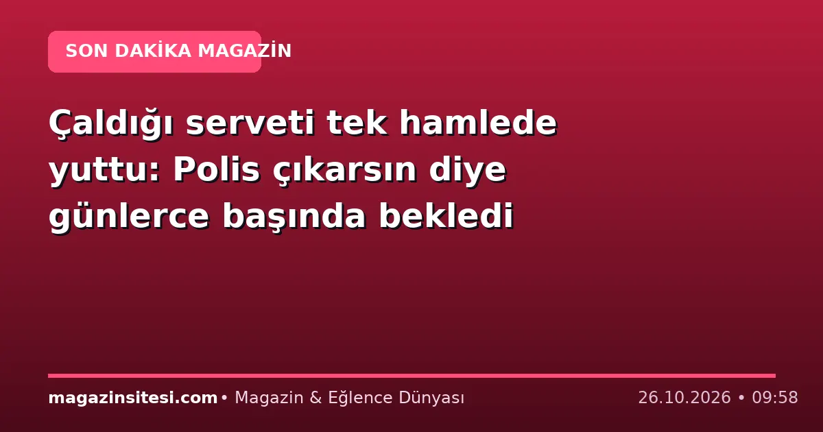 Çaldığı serveti tek hamlede yuttu: Polis çıkarsın diye günlerce başında bekledi