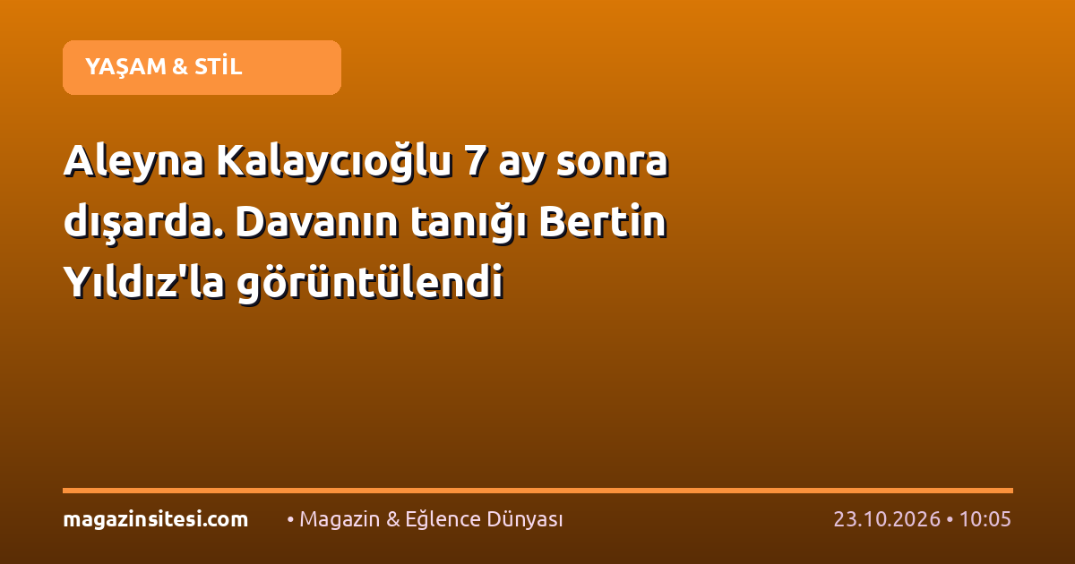Aleyna Kalaycıoğlu 7 ay sonra dışarda. Davanın tanığı Bertin Yıldız’la görüntülendi