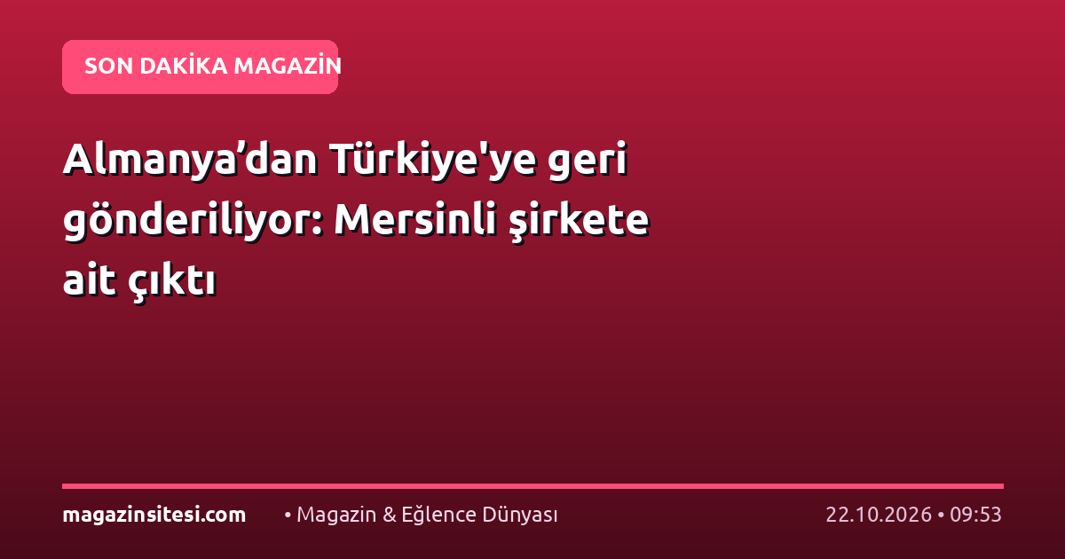 Almanya’dan Türkiye’ye geri gönderiliyor: Mersinli şirkete ait çıktı