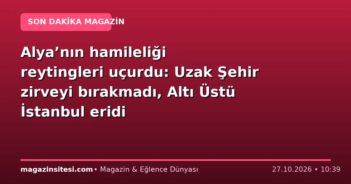 Alya’nın hamileliği reytingleri uçurdu: Uzak Şehir zirveyi bırakmadı, Altı Üstü İstanbul eridi
