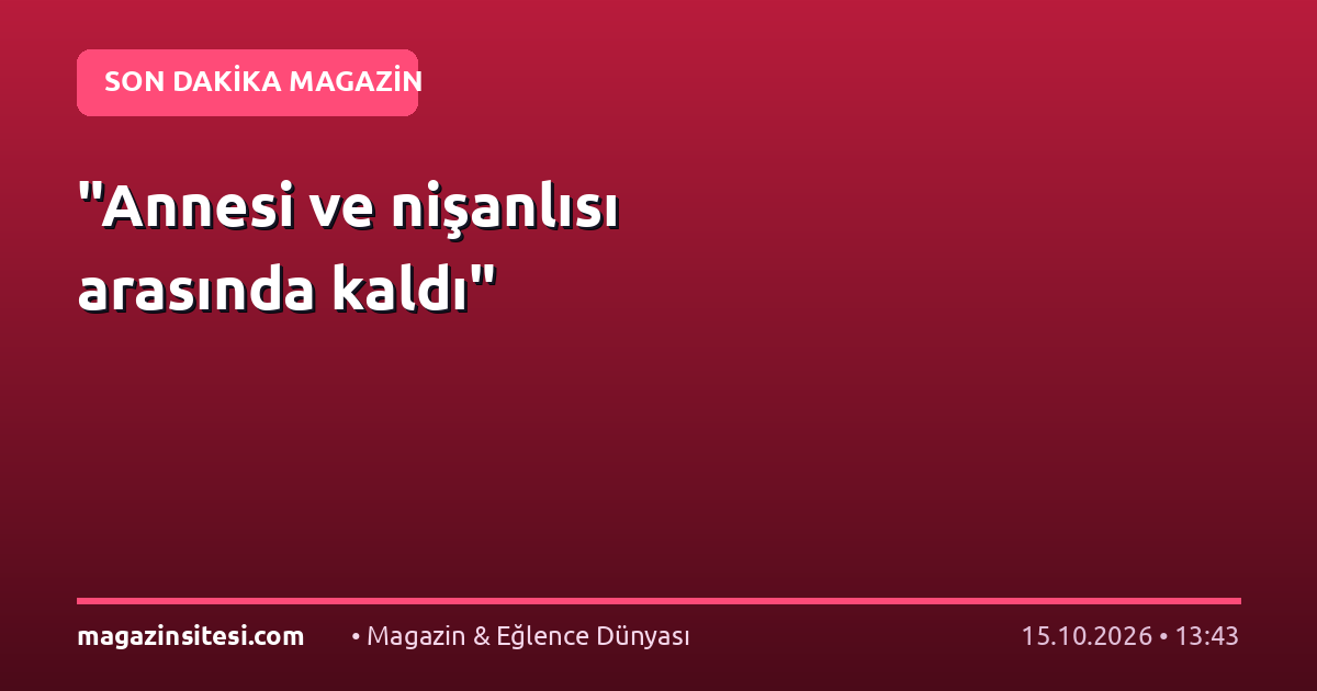 “Annesi ve nişanlısı arasında kaldı”