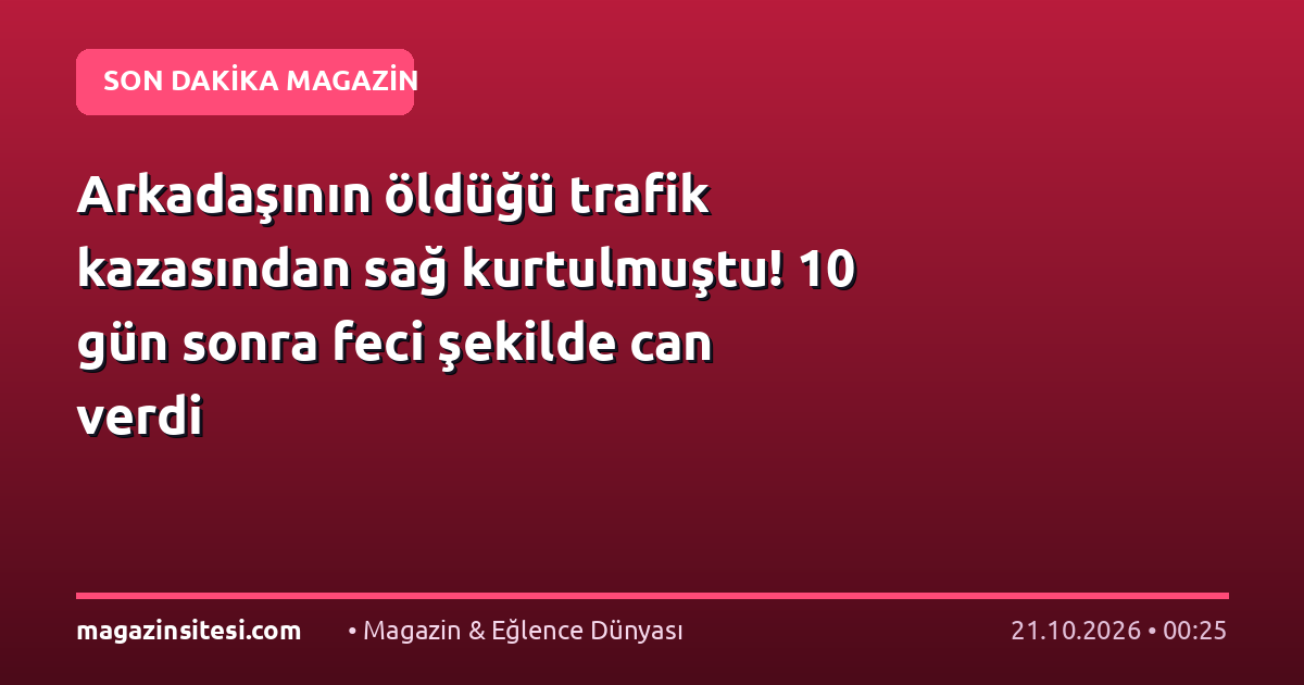 Arkadaşının öldüğü trafik kazasından sağ kurtulmuştu! 10 gün sonra feci şekilde can verdi