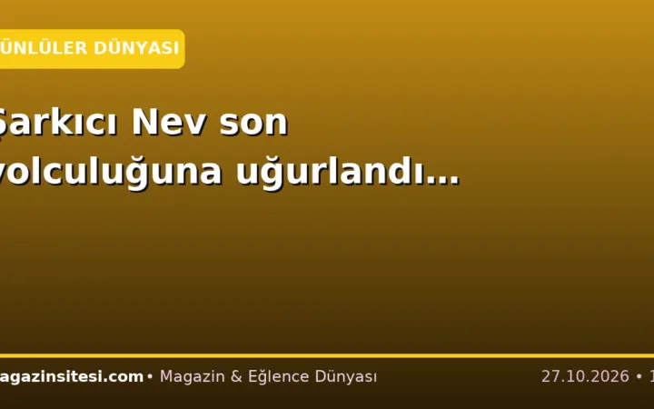 Şarkıcı Nev son yolculuğuna uğurlandı…