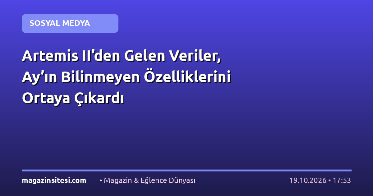 Artemis II’den Gelen Veriler, Ay’ın Bilinmeyen Özelliklerini Ortaya Çıkardı