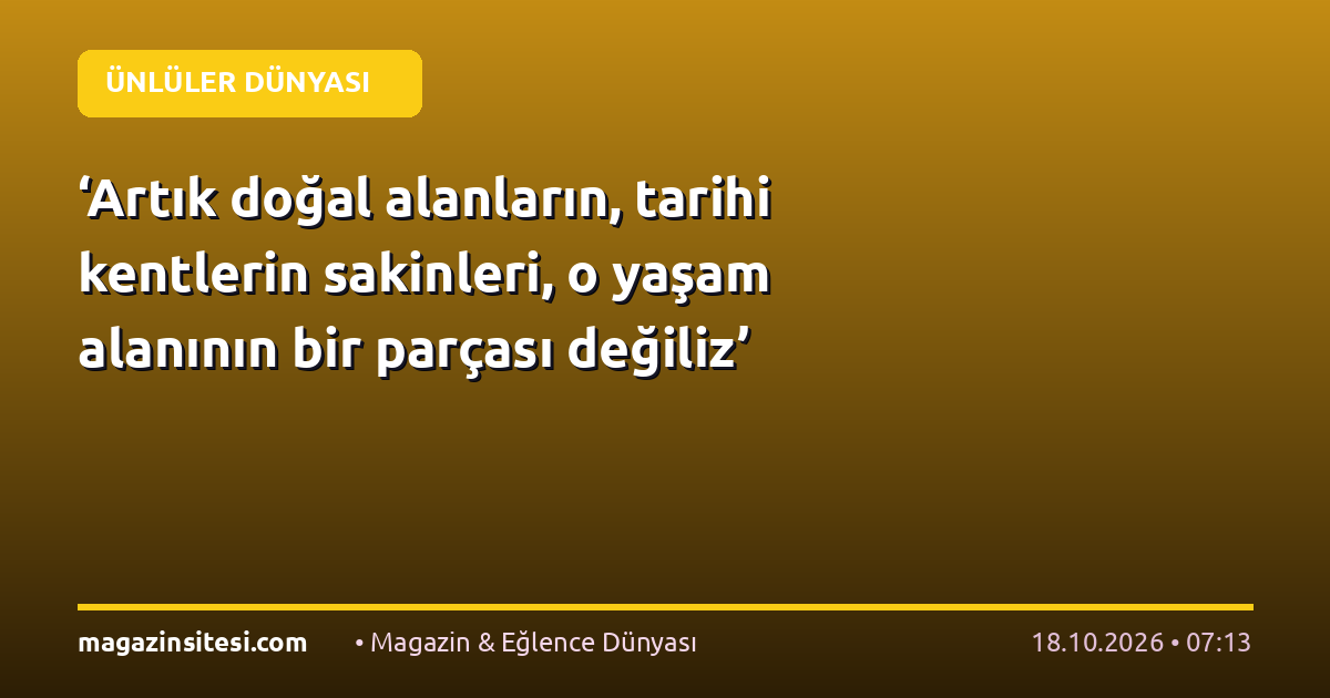 ‘Artık doğal alanların, tarihi kentlerin sakinleri, o yaşam alanının bir parçası değiliz’