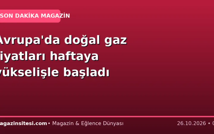 Avrupa’da doğal gaz fiyatları haftaya yükselişle başladı