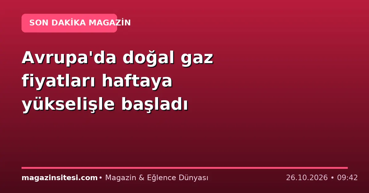 Avrupa’da doğal gaz fiyatları haftaya yükselişle başladı