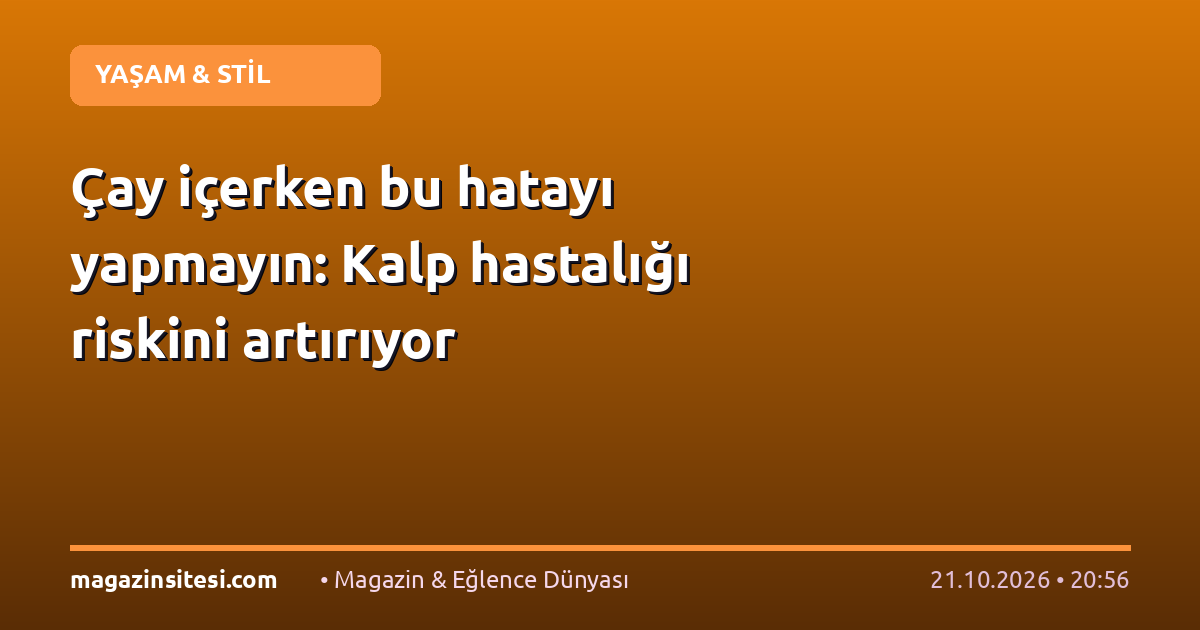 Çay içerken bu hatayı yapmayın: Kalp hastalığı riskini artırıyor