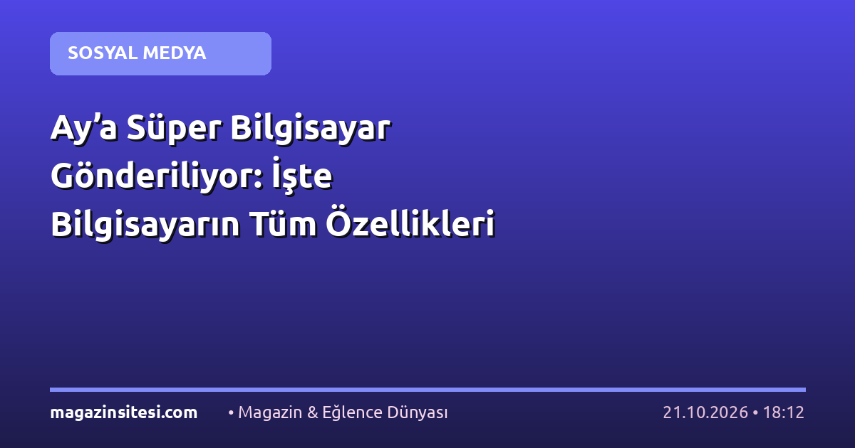 Ay’a Süper Bilgisayar Gönderiliyor: İşte Bilgisayarın Tüm Özellikleri