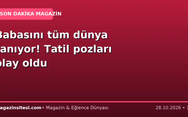 Babasını tüm dünya tanıyor! Tatil pozları olay oldu