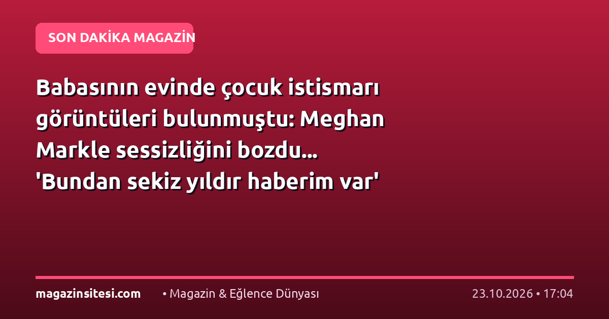 Babasının evinde çocuk istismarı görüntüleri bulunmuştu: Meghan Markle sessizliğini bozdu… ‘Bundan sekiz yıldır haberim var’
