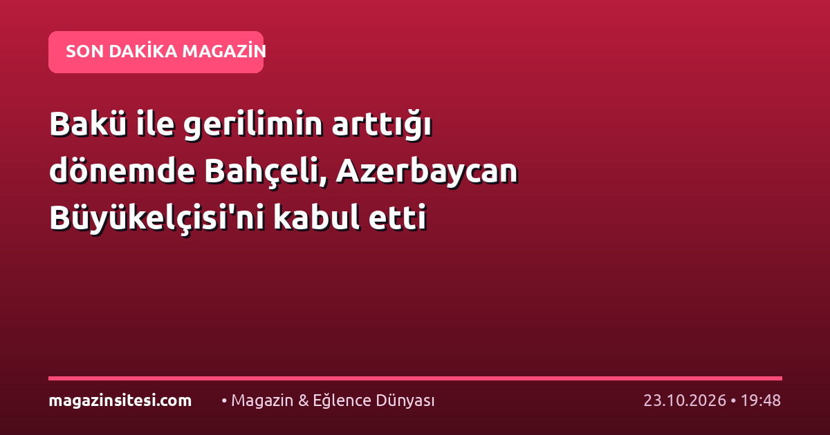 Bakü ile gerilimin arttığı dönemde Bahçeli, Azerbaycan Büyükelçisi’ni kabul etti