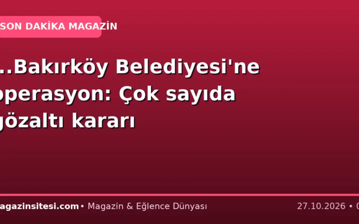 …Bakırköy Belediyesi’ne operasyon: Çok sayıda gözaltı kararı