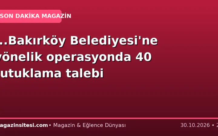 …Bakırköy Belediyesi’ne yönelik operasyonda 40 tutuklama talebi
