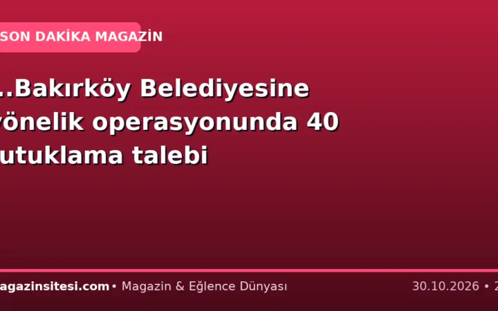 …Bakırköy Belediyesine yönelik operasyonunda 40 tutuklama talebi
