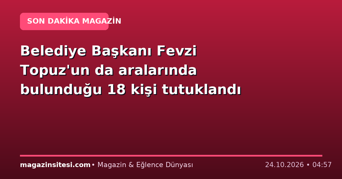 Belediye Başkanı Fevzi Topuz’un da aralarında bulunduğu 18 kişi tutuklandı