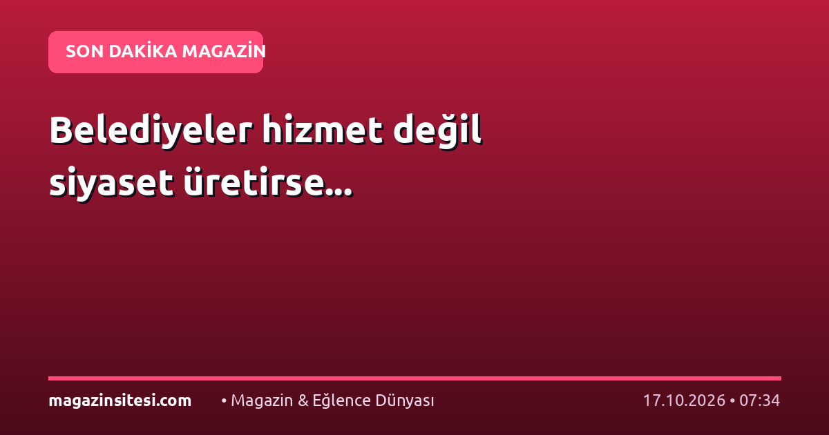 Belediyeler hizmet değil siyaset üretirse…