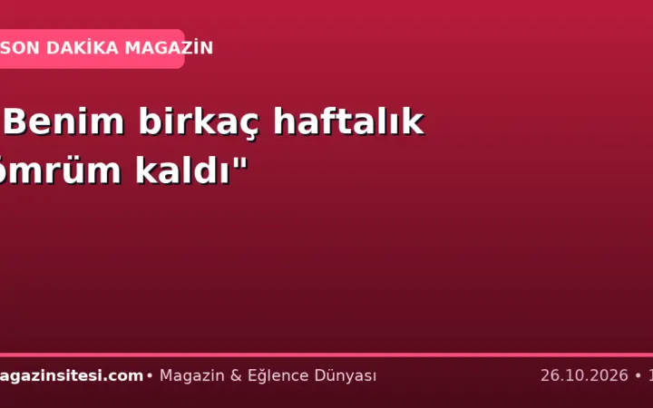 “Benim birkaç haftalık ömrüm kaldı”