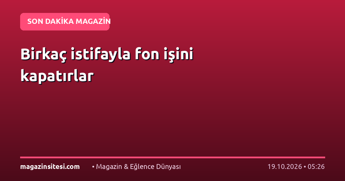 Birkaç istifayla fon işini kapatırlar