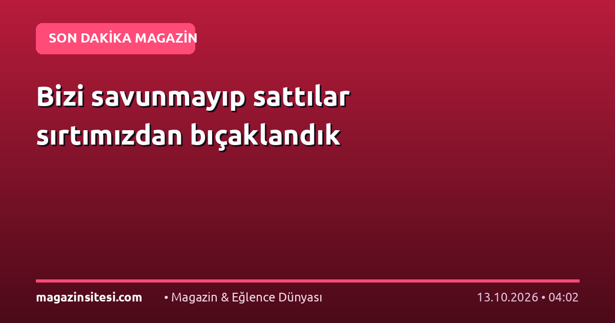 Bizi savunmayıp sattılar sırtımızdan bıçaklandık