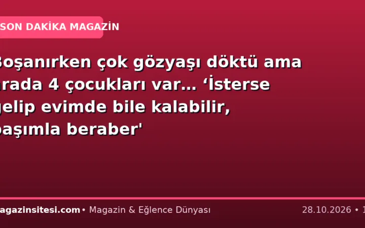 Boşanırken çok gözyaşı döktü ama arada 4 çocukları var… ‘İsterse gelip evimde bile kalabilir, başımla beraber’