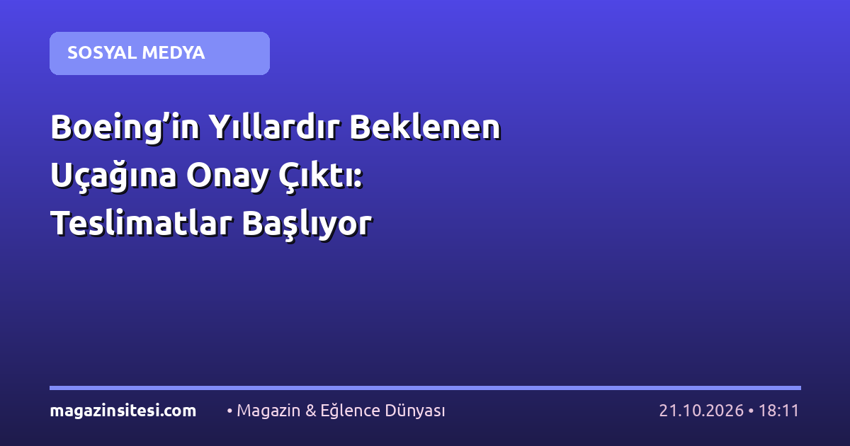Boeing’in Yıllardır Beklenen Uçağına Onay Çıktı: Teslimatlar Başlıyor