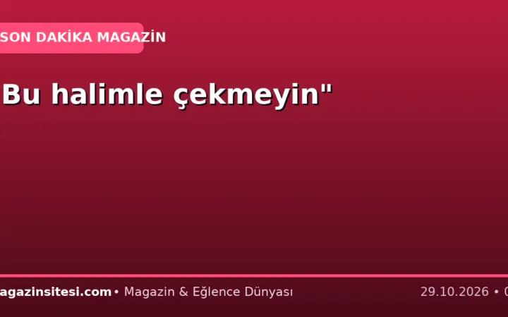 “Bu halimle çekmeyin”