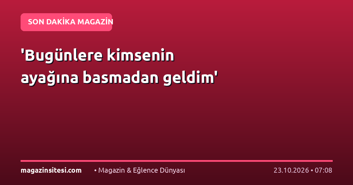 ‘Bugünlere kimsenin ayağına basmadan geldim’