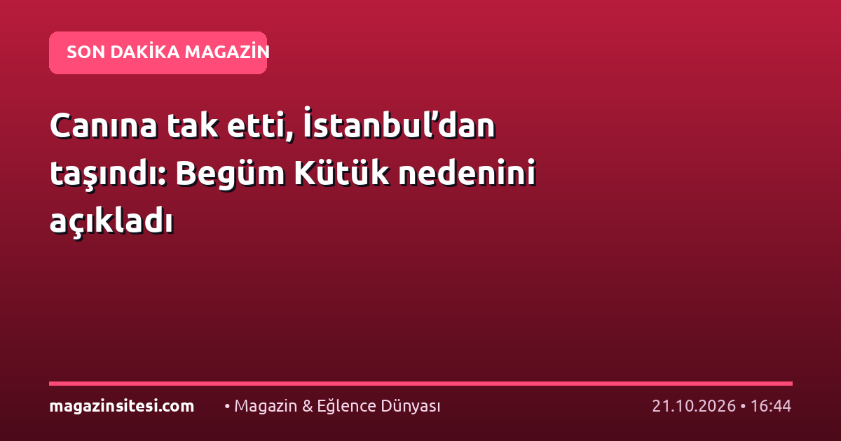 Canına tak etti, İstanbul’dan taşındı: Begüm Kütük nedenini açıkladı