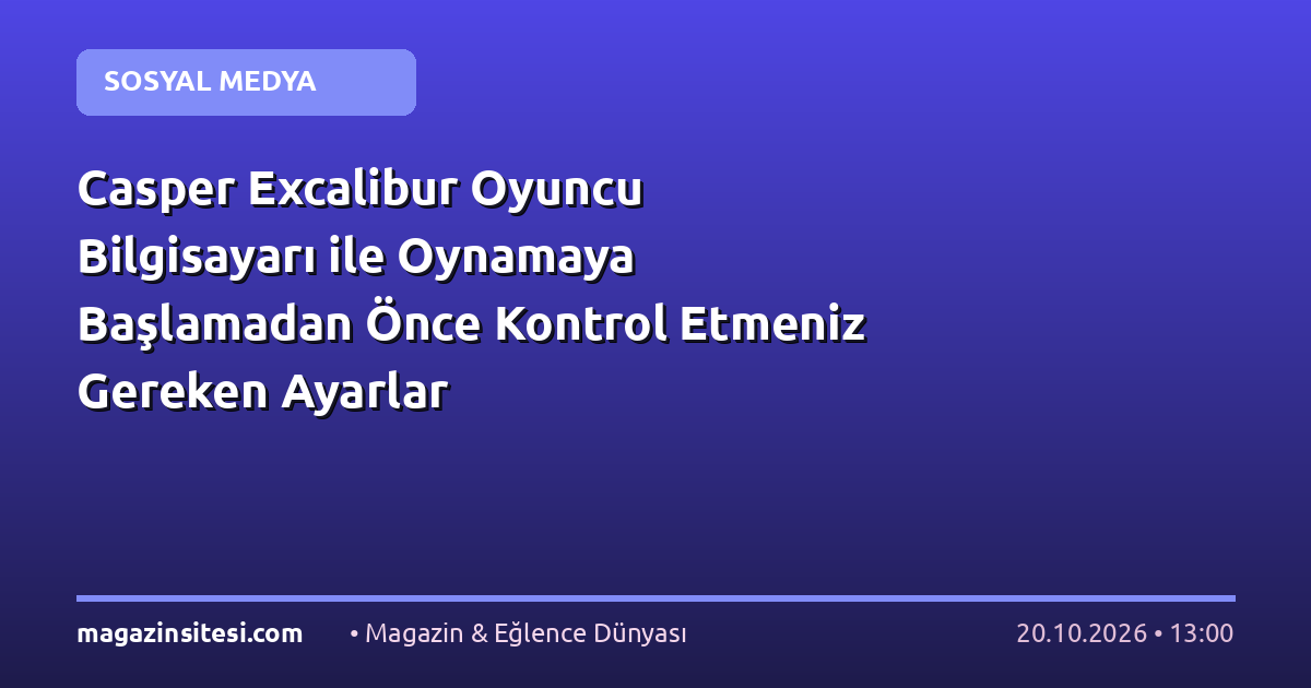 Casper Excalibur Oyuncu Bilgisayarı ile Oynamaya Başlamadan Önce Kontrol Etmeniz Gereken Ayarlar