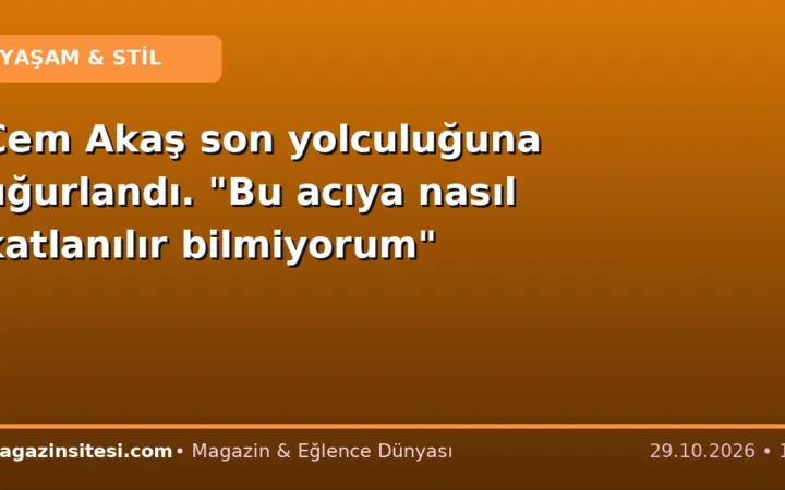 Cem Akaş son yolculuğuna uğurlandı. “Bu acıya nasıl katlanılır bilmiyorum”