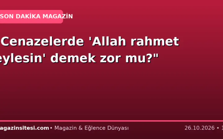 “Cenazelerde ‘Allah rahmet eylesin’ demek zor mu?”