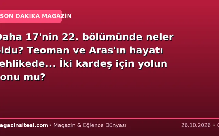 Daha 17’nin 22. bölümünde neler oldu? Teoman ve Aras’ın hayatı tehlikede… İki kardeş için yolun sonu mu?