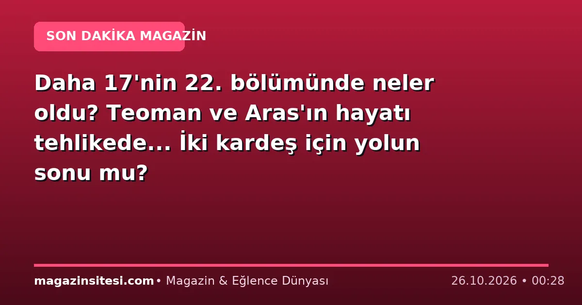 Daha 17’nin 22. bölümünde neler oldu? Teoman ve Aras’ın hayatı tehlikede… İki kardeş için yolun sonu mu?