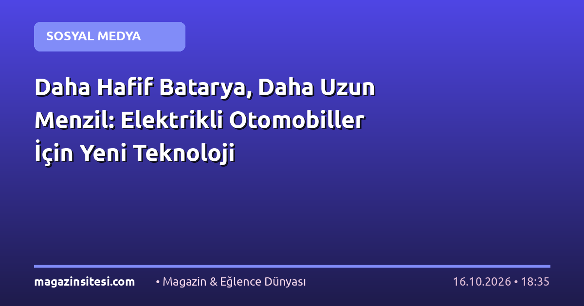 Daha Hafif Batarya, Daha Uzun Menzil: Elektrikli Otomobiller İçin Yeni Teknoloji