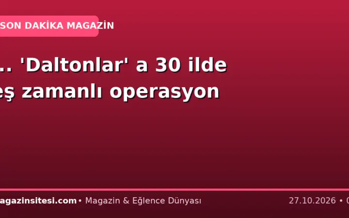 … ‘Daltonlar’ a 30 ilde eş zamanlı operasyon