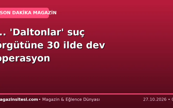 … ‘Daltonlar’ suç örgütüne 30 ilde dev operasyon