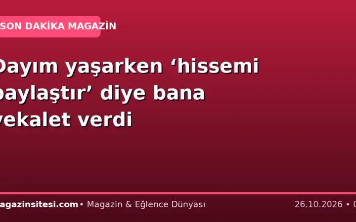 Dayım yaşarken ‘hissemi paylaştır’ diye bana vekalet verdi