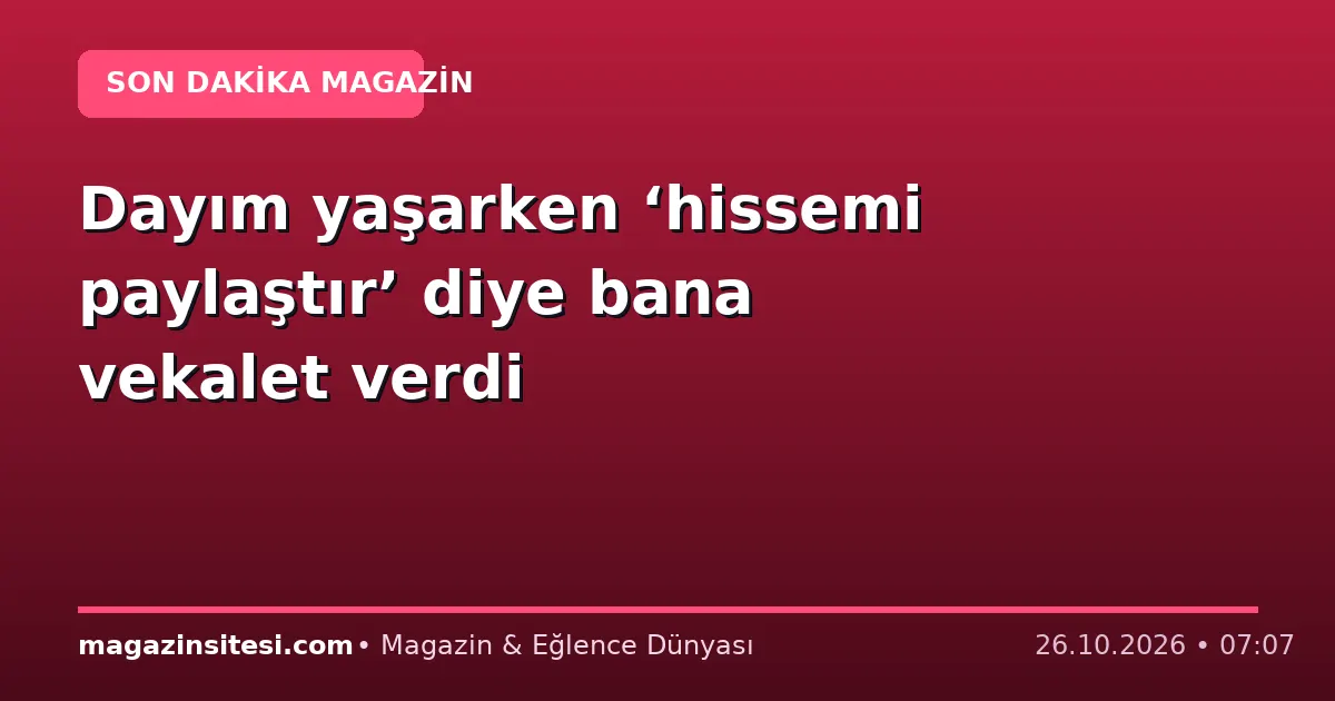 Dayım yaşarken ‘hissemi paylaştır’ diye bana vekalet verdi