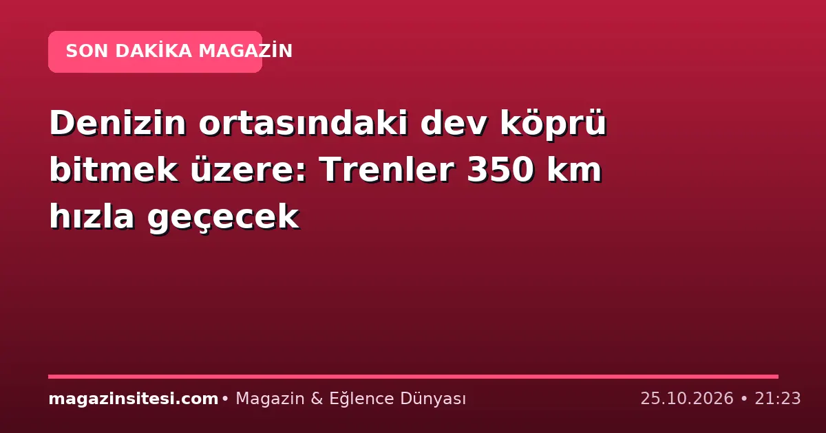Denizin ortasındaki dev köprü bitmek üzere: Trenler 350 km hızla geçecek