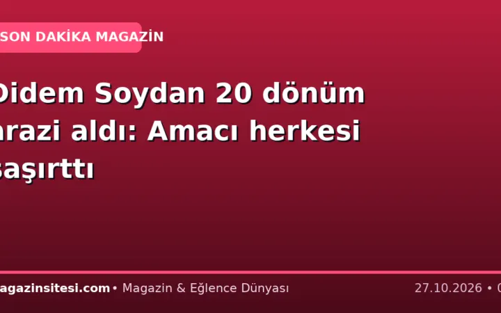 Didem Soydan 20 dönüm arazi aldı: Amacı herkesi şaşırttı