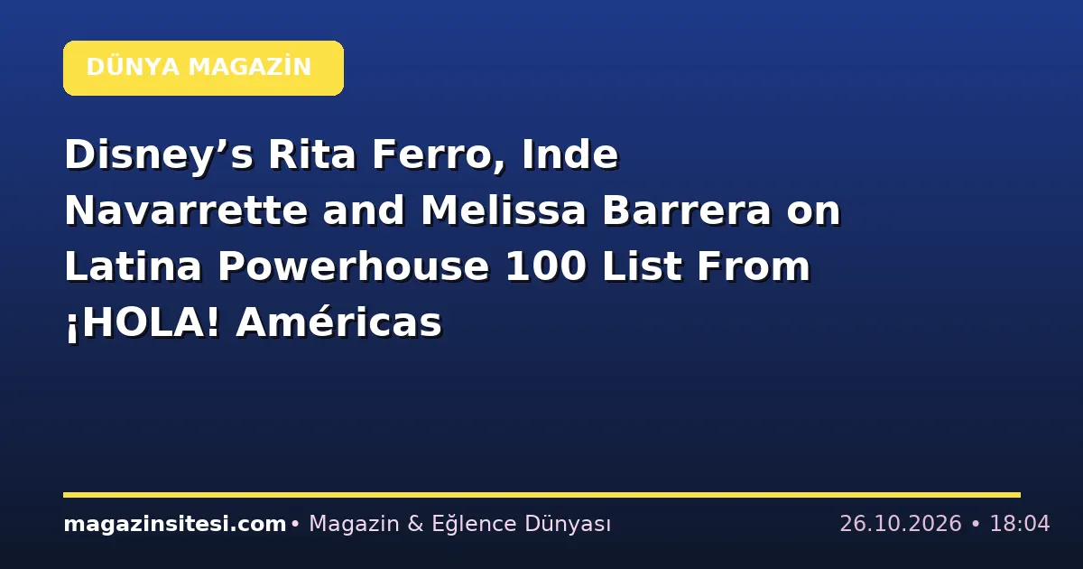 Disney’s Rita Ferro, Inde Navarrette and Melissa Barrera on Latina Powerhouse 100 List From ¡HOLA! Américas